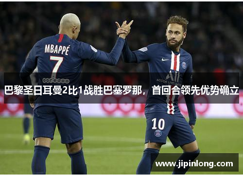 巴黎圣日耳曼2比1战胜巴塞罗那，首回合领先优势确立