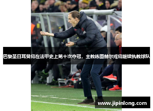 巴黎圣日耳曼将在法甲史上第十次夺冠，主教练图赫尔或将继续执教球队