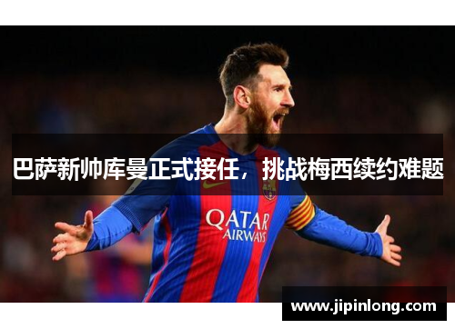 巴萨新帅库曼正式接任，挑战梅西续约难题