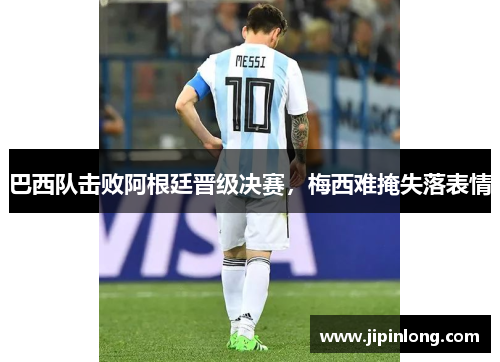 巴西队击败阿根廷晋级决赛，梅西难掩失落表情