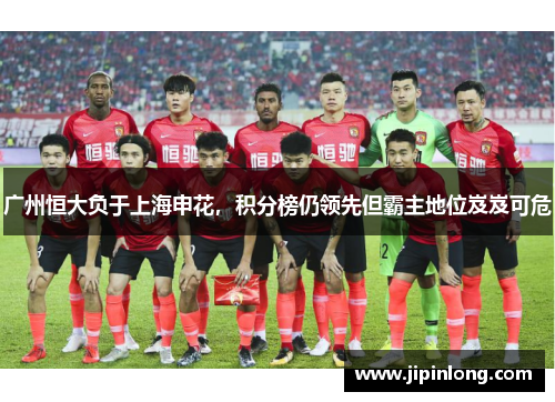 广州恒大负于上海申花，积分榜仍领先但霸主地位岌岌可危