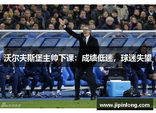 沃尔夫斯堡主帅下课：成绩低迷，球迷失望