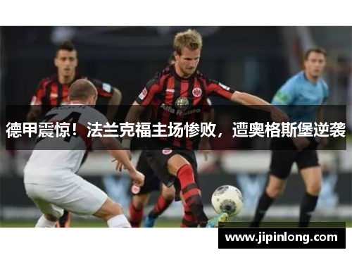 德甲震惊！法兰克福主场惨败，遭奥格斯堡逆袭