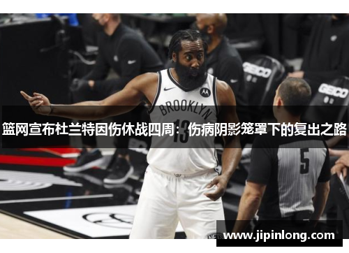 篮网宣布杜兰特因伤休战四周：伤病阴影笼罩下的复出之路