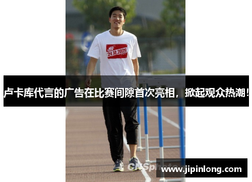 卢卡库代言的广告在比赛间隙首次亮相，掀起观众热潮！