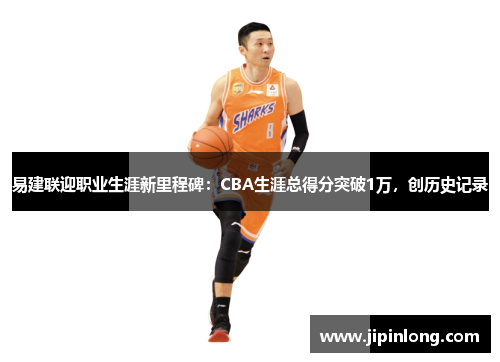 易建联迎职业生涯新里程碑：CBA生涯总得分突破1万，创历史记录