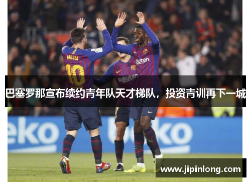 巴塞罗那宣布续约青年队天才梯队，投资青训再下一城