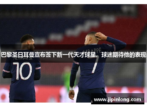 巴黎圣日耳曼宣布签下新一代天才球星，球迷期待他的表现