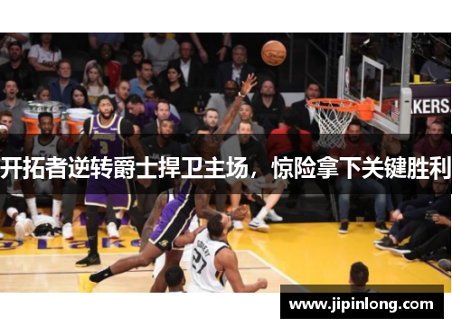 开拓者逆转爵士捍卫主场，惊险拿下关键胜利
