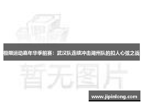 极限运动嘉年华季前赛：武汉队连续冲击湖州队的扣人心弦之战