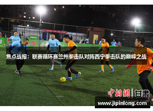 焦点战报：联赛循环赛兰州拳击队对阵西宁拳击队的巅峰之战