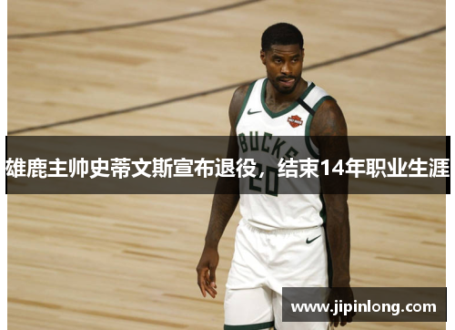 雄鹿主帅史蒂文斯宣布退役，结束14年职业生涯