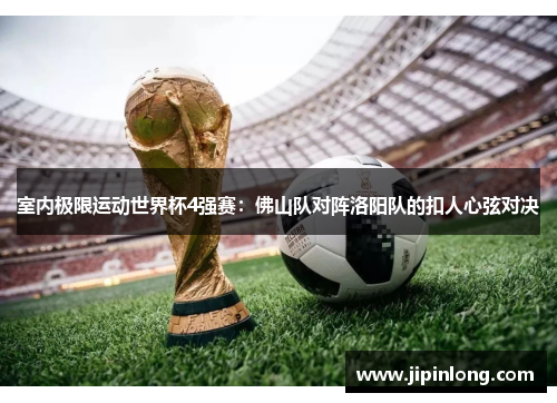 室内极限运动世界杯4强赛：佛山队对阵洛阳队的扣人心弦对决