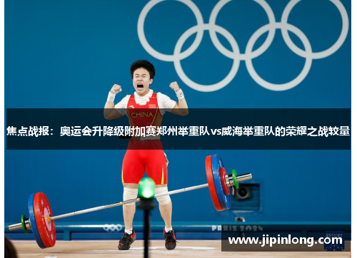 焦点战报：奥运会升降级附加赛郑州举重队vs威海举重队的荣耀之战较量