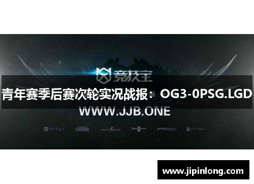 青年赛季后赛次轮实况战报：OG3-0PSG.LGD