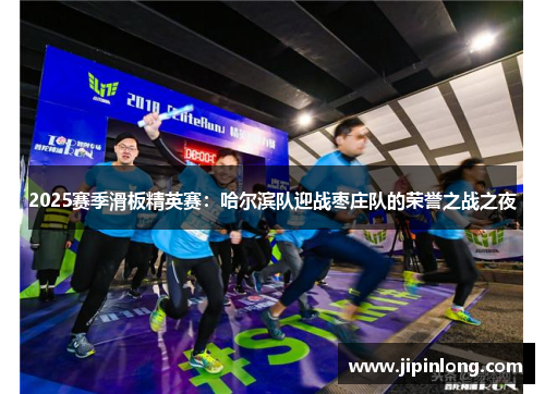2025赛季滑板精英赛：哈尔滨队迎战枣庄队的荣誉之战之夜