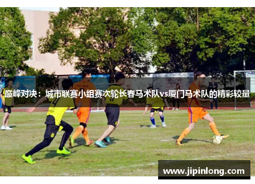 巅峰对决：城市联赛小组赛次轮长春马术队vs厦门马术队的精彩较量